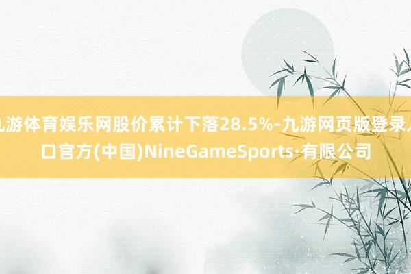 九游体育娱乐网股价累计下落28.5%-九游网页版登录入口官方(中国)NineGameSports·有限公司