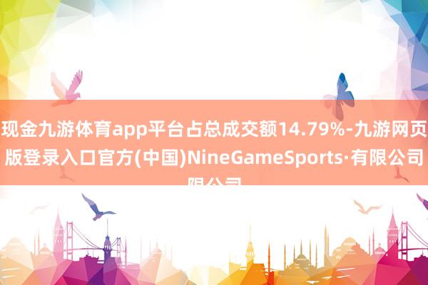 现金九游体育app平台占总成交额14.79%-九游网页版登录入口官方(中国)NineGameSports·有限公司