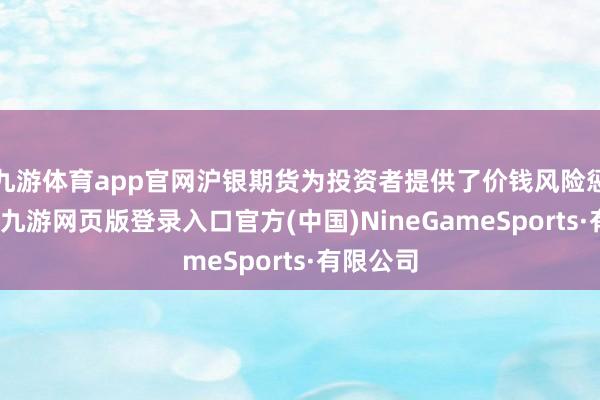 九游体育app官网沪银期货为投资者提供了价钱风险惩处器具-九游网页版登录入口官方(中国)NineGameSports·有限公司