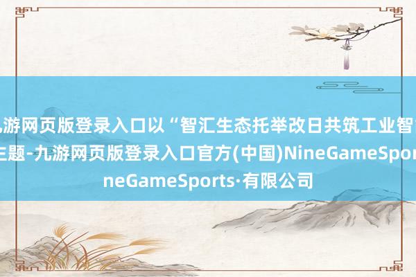 九游网页版登录入口以“智汇生态托举改日共筑工业智能新高地”为主题-九游网页版登录入口官方(中国)NineGameSports·有限公司