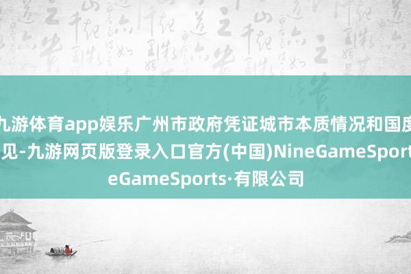 九游体育app娱乐广州市政府凭证城市本质情况和国度部委规划意见-九游网页版登录入口官方(中国)NineGameSports·有限公司