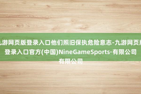 九游网页版登录入口他们照旧保执危险意志-九游网页版登录入口官方(中国)NineGameSports·有限公司