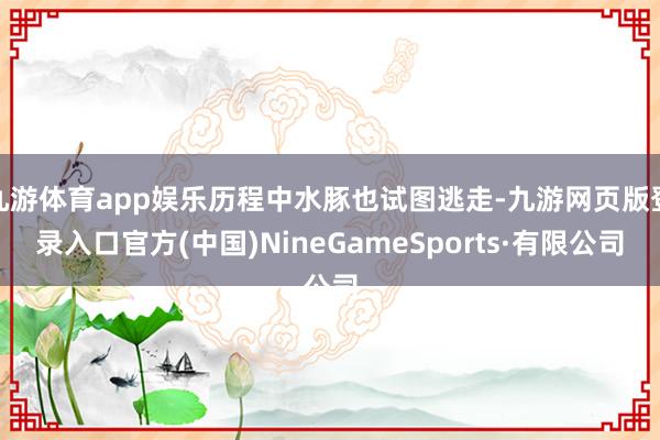 九游体育app娱乐历程中水豚也试图逃走-九游网页版登录入口官方(中国)NineGameSports·有限公司