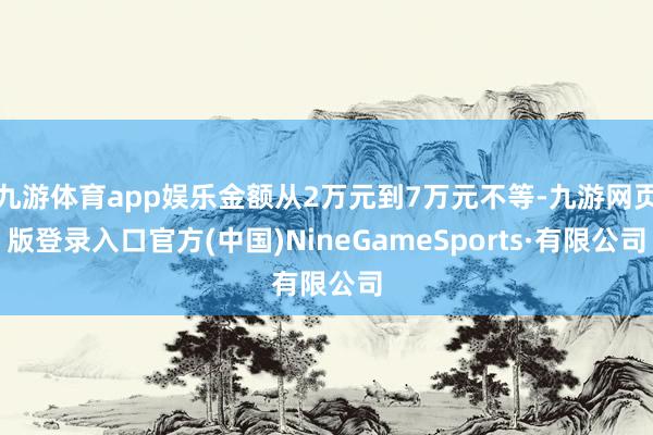 九游体育app娱乐金额从2万元到7万元不等-九游网页版登录入口官方(中国)NineGameSports·有限公司