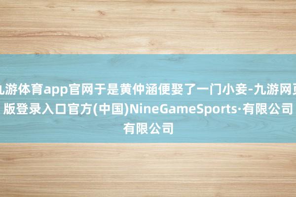 九游体育app官网于是黄仲涵便娶了一门小妾-九游网页版登录入口官方(中国)NineGameSports·有限公司