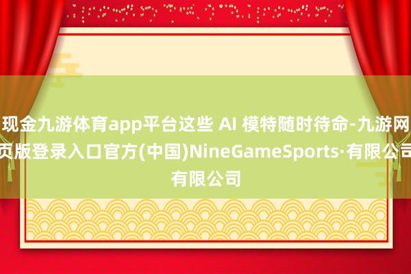现金九游体育app平台这些 AI 模特随时待命-九游网页版登录入口官方(中国)NineGameSports·有限公司