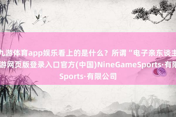 九游体育app娱乐看上的是什么？所谓“电子亲东谈主”-九游网页版登录入口官方(中国)NineGameSports·有限公司