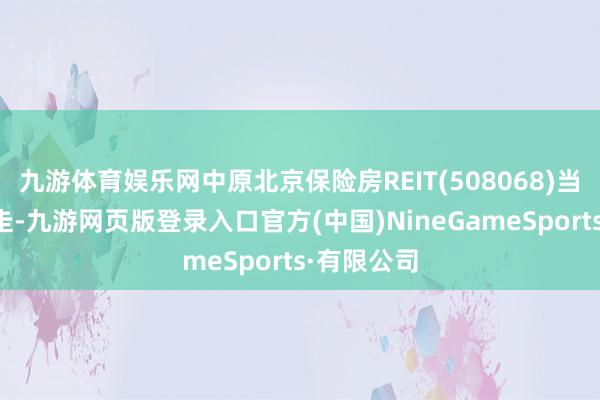 九游体育娱乐网中原北京保险房REIT(508068)当日低开高走-九游网页版登录入口官方(中国)NineGameSports·有限公司