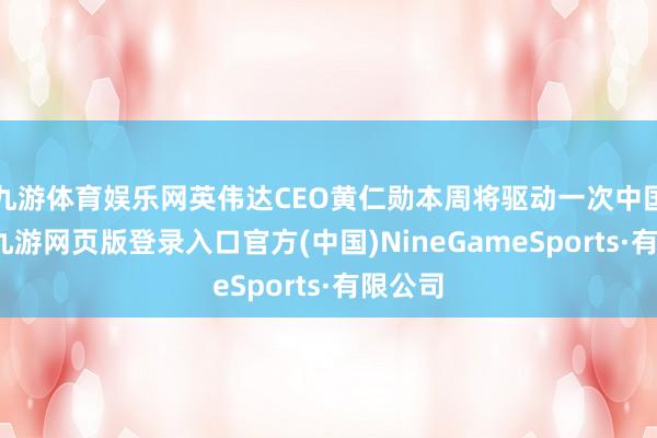 九游体育娱乐网英伟达CEO黄仁勋本周将驱动一次中国之行-九游网页版登录入口官方(中国)NineGameSports·有限公司