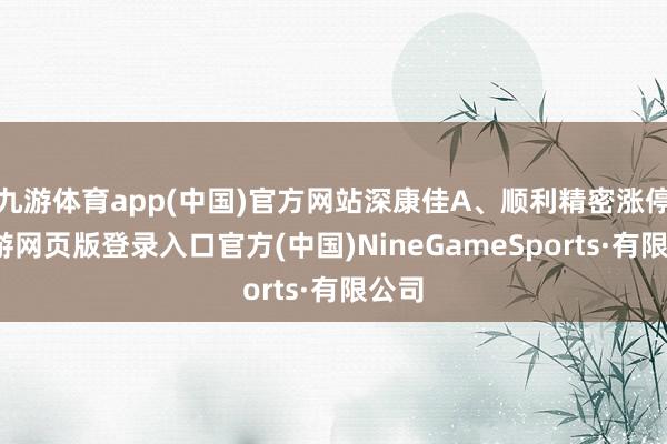九游体育app(中国)官方网站深康佳A、顺利精密涨停-九游网页版登录入口官方(中国)NineGameSports·有限公司