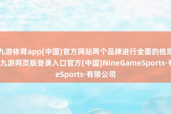 九游体育app(中国)官方网站两个品牌进行全面的梳理和谋划-九游网页版登录入口官方(中国)NineGameSports·有限公司
