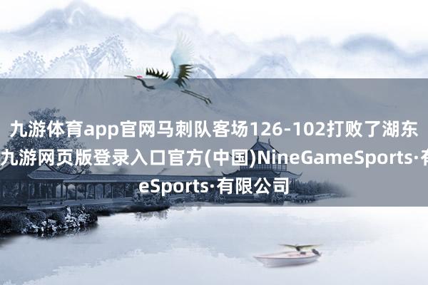 九游体育app官网马刺队客场126-102打败了湖东谈主队-九游网页版登录入口官方(中国)NineGameSports·有限公司