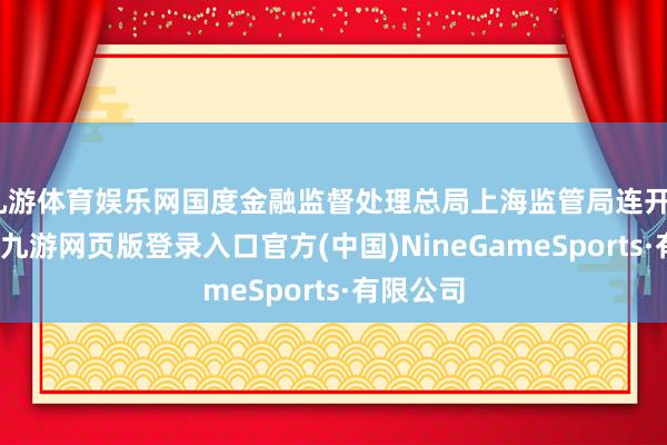 九游体育娱乐网国度金融监督处理总局上海监管局连开5张罚单-九游网页版登录入口官方(中国)NineGameSports·有限公司