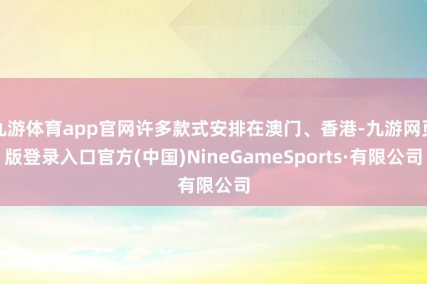 九游体育app官网许多款式安排在澳门、香港-九游网页版登录入口官方(中国)NineGameSports·有限公司