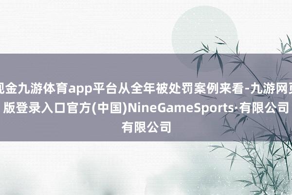 现金九游体育app平台从全年被处罚案例来看-九游网页版登录入口官方(中国)NineGameSports·有限公司