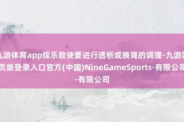 九游体育app娱乐致使要进行透析或换肾的调理-九游网页版登录入口官方(中国)NineGameSports·有限公司