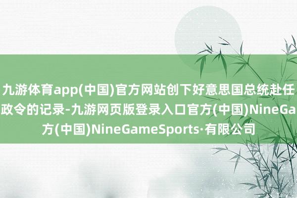 九游体育app(中国)官方网站创下好意思国总统赴任当日签署最多总统行政令的记录-九游网页版登录入口官方(中国)NineGameSports·有限公司