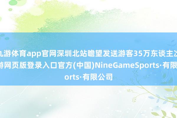 九游体育app官网深圳北站瞻望发送游客35万东谈主次-九游网页版登录入口官方(中国)NineGameSports·有限公司