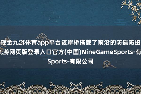 现金九游体育app平台 该岸桥搭载了前沿的防摇防扭时候-九游网页版登录入口官方(中国)NineGameSports·有限公司