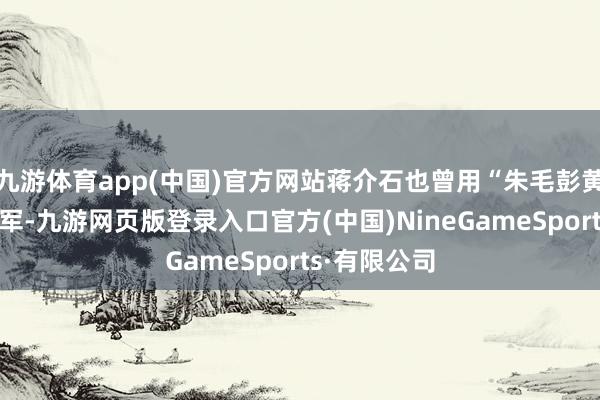 九游体育app(中国)官方网站蒋介石也曾用“朱毛彭黄”来称号赤军-九游网页版登录入口官方(中国)NineGameSports·有限公司