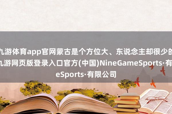 九游体育app官网蒙古是个方位大、东说念主却很少的国度-九游网页版登录入口官方(中国)NineGameSports·有限公司