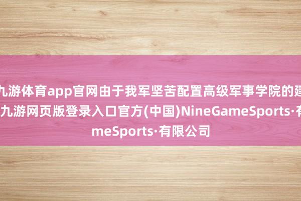 九游体育app官网由于我军坚苦配置高级军事学院的建校教学-九游网页版登录入口官方(中国)NineGameSports·有限公司