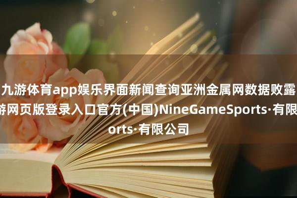 九游体育app娱乐　　界面新闻查询亚洲金属网数据败露-九游网页版登录入口官方(中国)NineGameSports·有限公司