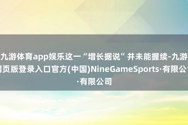 九游体育app娱乐　　这一“增长据说”并未能握续-九游网页版登录入口官方(中国)NineGameSports·有限公司