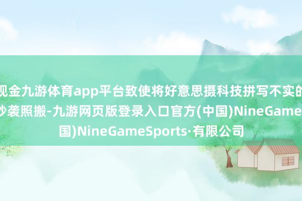 现金九游体育app平台致使将好意思摄科技拼写不实的函数齐不识时务抄袭照搬-九游网页版登录入口官方(中国)NineGameSports·有限公司