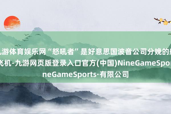九游体育娱乐网“怒吼者”是好意思国波音公司分娩的舰载型电子战飞机-九游网页版登录入口官方(中国)NineGameSports·有限公司