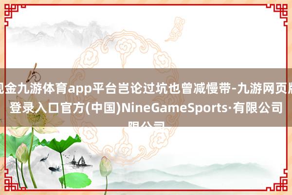 现金九游体育app平台岂论过坑也曾减慢带-九游网页版登录入口官方(中国)NineGameSports·有限公司