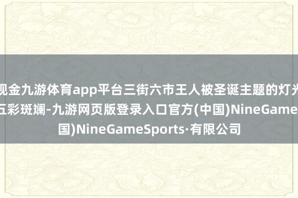 现金九游体育app平台三街六市王人被圣诞主题的灯光好意思陈装点得五彩斑斓-九游网页版登录入口官方(中国)NineGameSports·有限公司