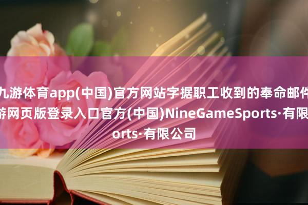 九游体育app(中国)官方网站字据职工收到的奉命邮件-九游网页版登录入口官方(中国)NineGameSports·有限公司