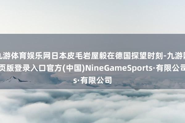九游体育娱乐网日本皮毛岩屋毅在德国探望时刻-九游网页版登录入口官方(中国)NineGameSports·有限公司