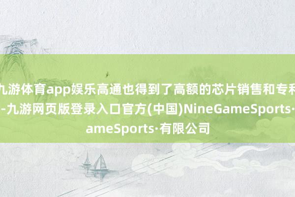 九游体育app娱乐高通也得到了高额的芯片销售和专利授权用度-九游网页版登录入口官方(中国)NineGameSports·有限公司