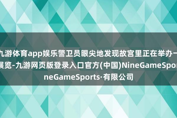 九游体育app娱乐警卫员眼尖地发现故宫里正在举办一场出土文物展览-九游网页版登录入口官方(中国)NineGameSports·有限公司