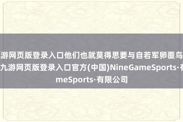 九游网页版登录入口他们也就莫得思要与自若军卵覆鸟飞的思法-九游网页版登录入口官方(中国)NineGameSports·有限公司