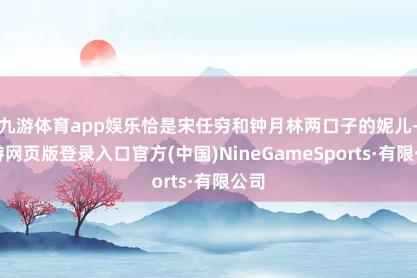 九游体育app娱乐恰是宋任穷和钟月林两口子的妮儿-九游网页版登录入口官方(中国)NineGameSports·有限公司