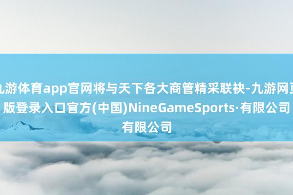 九游体育app官网将与天下各大商管精采联袂-九游网页版登录入口官方(中国)NineGameSports·有限公司