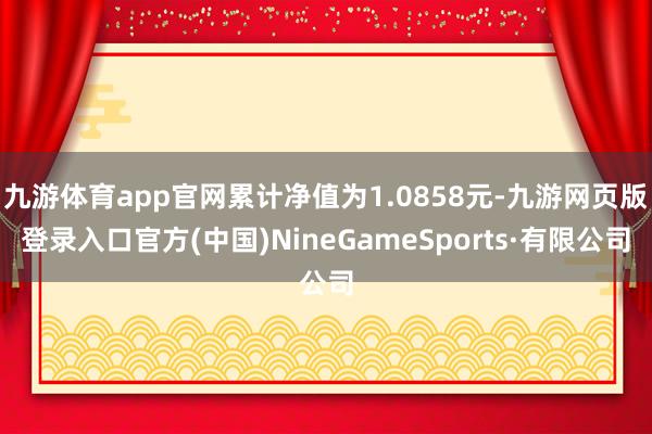 九游体育app官网累计净值为1.0858元-九游网页版登录入口官方(中国)NineGameSports·有限公司