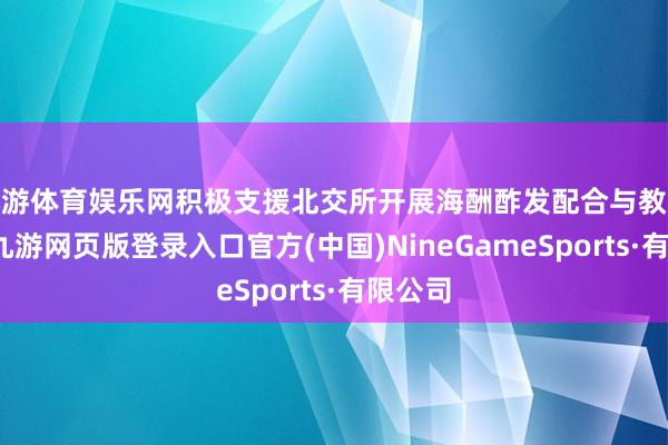 九游体育娱乐网积极支援北交所开展海酬酢发配合与教会互鉴-九游网页版登录入口官方(中国)NineGameSports·有限公司