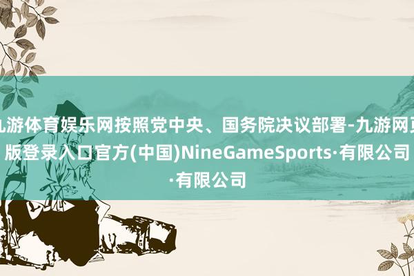 九游体育娱乐网按照党中央、国务院决议部署-九游网页版登录入口官方(中国)NineGameSports·有限公司