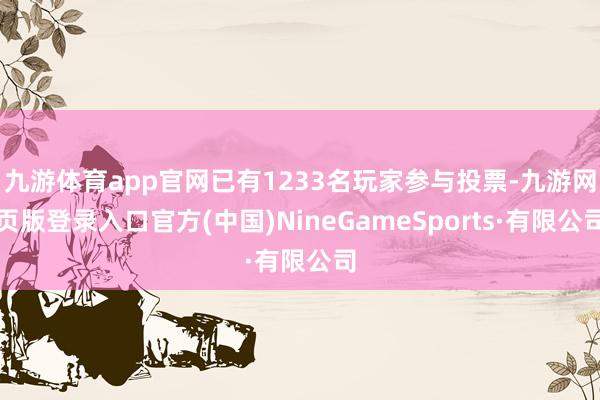 九游体育app官网已有1233名玩家参与投票-九游网页版登录入口官方(中国)NineGameSports·有限公司