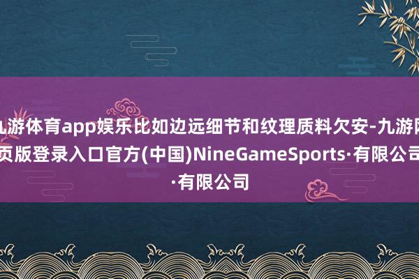 九游体育app娱乐比如边远细节和纹理质料欠安-九游网页版登录入口官方(中国)NineGameSports·有限公司