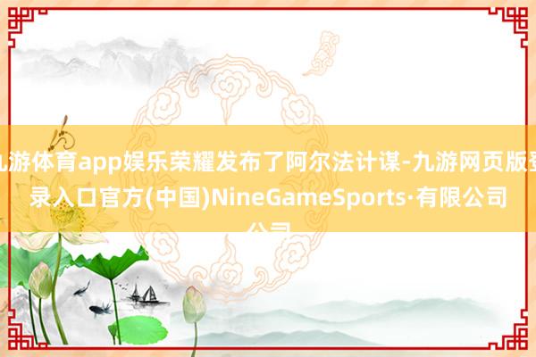 九游体育app娱乐荣耀发布了阿尔法计谋-九游网页版登录入口官方(中国)NineGameSports·有限公司