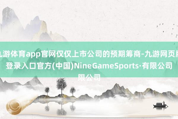 九游体育app官网仅仅上市公司的预期筹商-九游网页版登录入口官方(中国)NineGameSports·有限公司