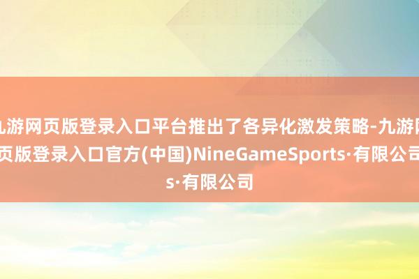 九游网页版登录入口平台推出了各异化激发策略-九游网页版登录入口官方(中国)NineGameSports·有限公司