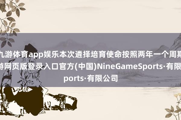 九游体育app娱乐本次遴择培育使命按照两年一个周期-九游网页版登录入口官方(中国)NineGameSports·有限公司