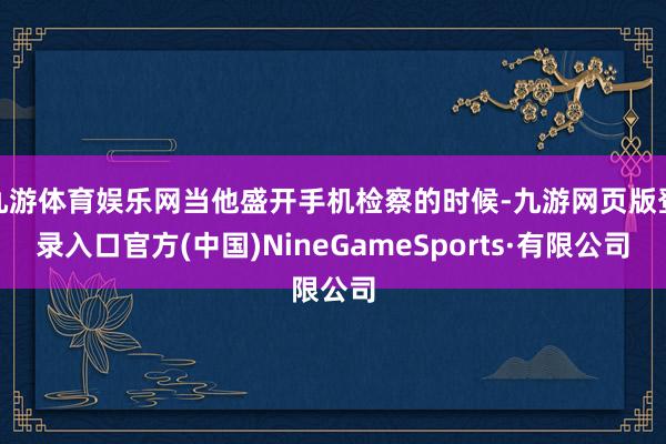 九游体育娱乐网当他盛开手机检察的时候-九游网页版登录入口官方(中国)NineGameSports·有限公司
