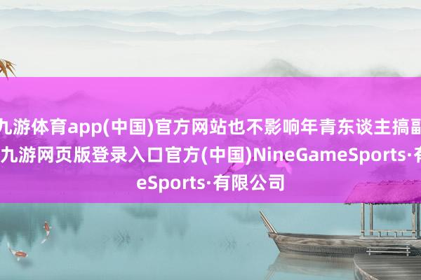 九游体育app(中国)官方网站也不影响年青东谈主搞副业的心-九游网页版登录入口官方(中国)NineGameSports·有限公司